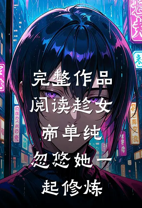 完整作品阅读趁女帝单纯，忽悠她一起修炼