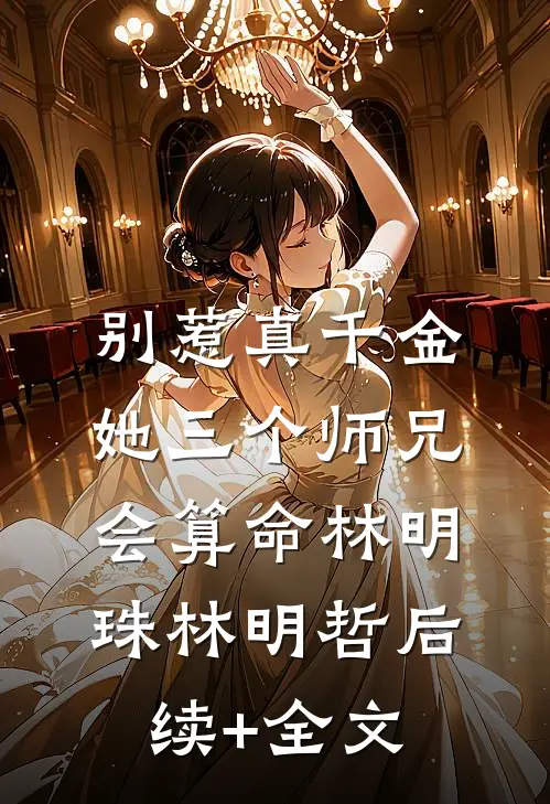 别惹真千金，她三个师兄会算命林明珠林明哲后续+全文