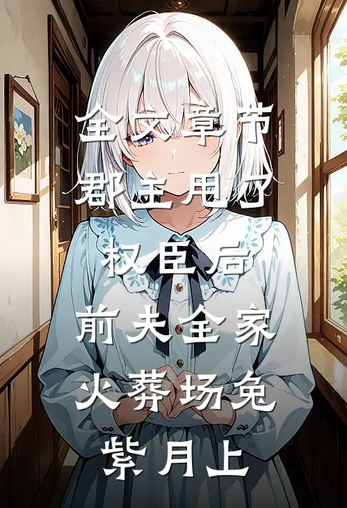 全文章节郡主甩了权臣后,前夫全家火葬场兔紫月上