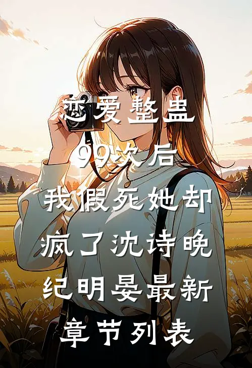 恋爱整蛊99次后，我假死她却疯了沈诗晚纪明晏最新章节列表