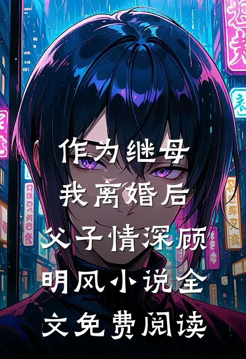 作为继母，我离婚后，父子情深顾明风小说全文免费阅读