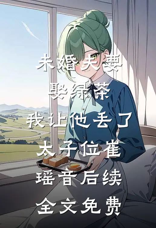 未婚夫要娶绿茶，我让他丢了太子位崔瑶音后续全文免费