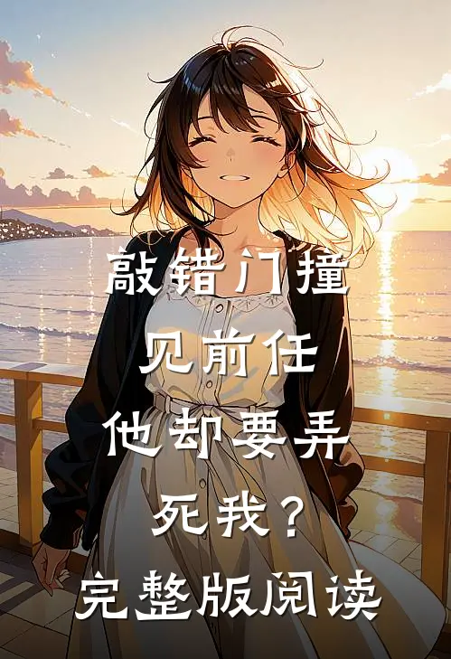 敲错门撞见前任，他却要弄死我？完整版阅读