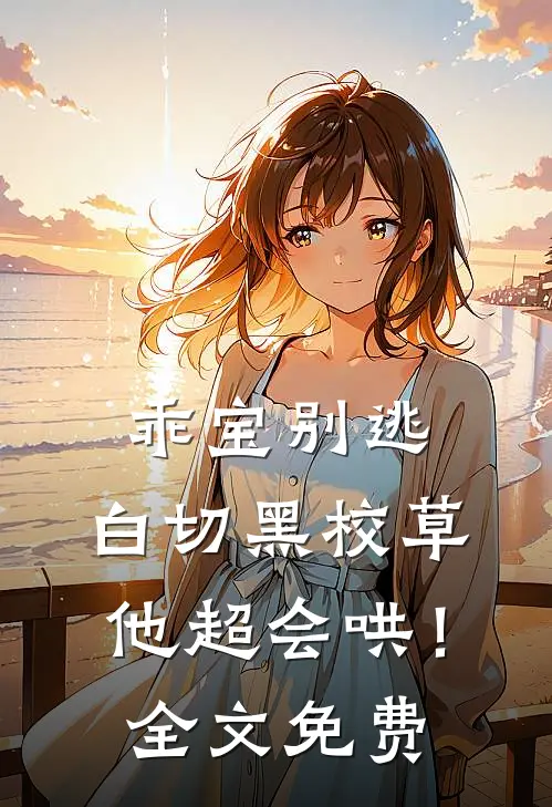 乖宝别逃，白切黑校草他超会哄！全文免费