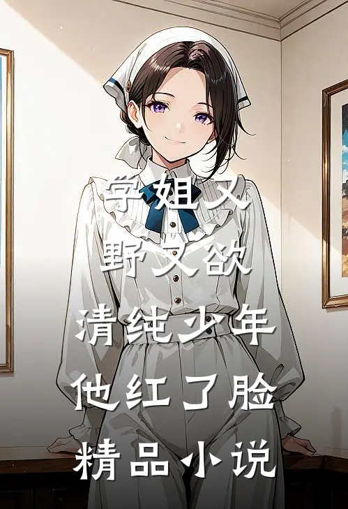 学姐又野又欲，清纯少年他红了脸精品小说