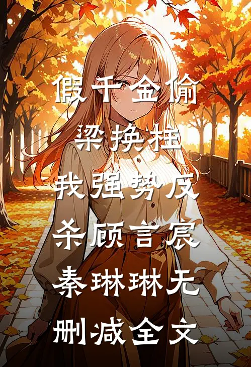 假千金偷梁换柱，我强势反杀顾言宸秦琳琳无删减全文