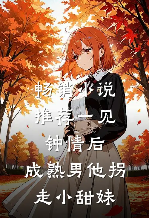 畅销小说推荐一见钟情后，成熟男他拐走小甜妹