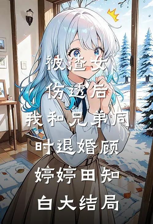 被渣女伤透后，我和兄弟同时退婚顾婷婷田知白大结局