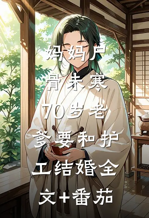妈妈尸骨未寒，70岁老爹要和护工结婚全文+番茄