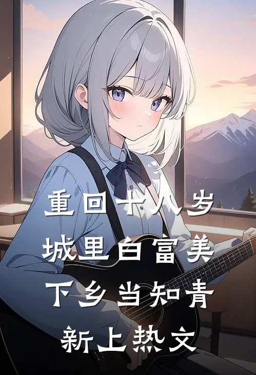 重回十八岁：城里白富美下乡当知青新上热文