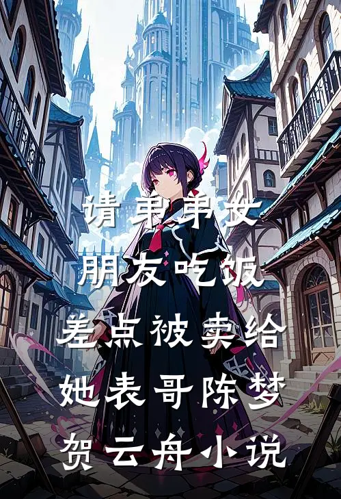 请弟弟女朋友吃饭，差点被卖给她表哥陈梦贺云舟小说