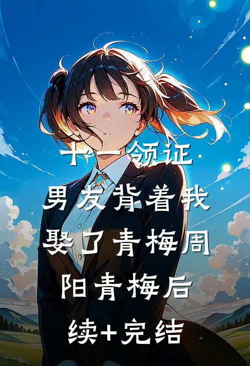 十一领证，男友背着我娶了青梅周阳青梅后续+完结