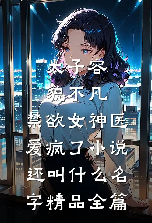 太子容貌不凡,禁欲女神医爱疯了小说还叫什么名字精品全篇