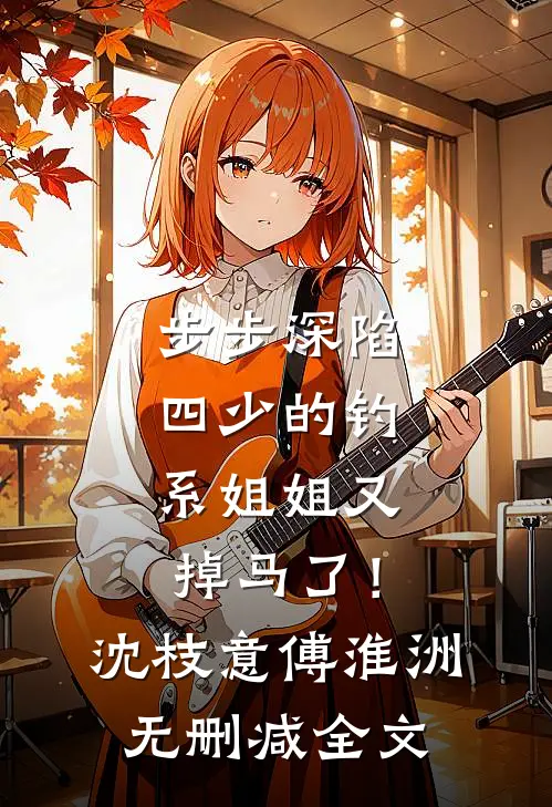 步步深陷，四少的钓系姐姐又掉马了！沈枝意傅淮洲无删减全文