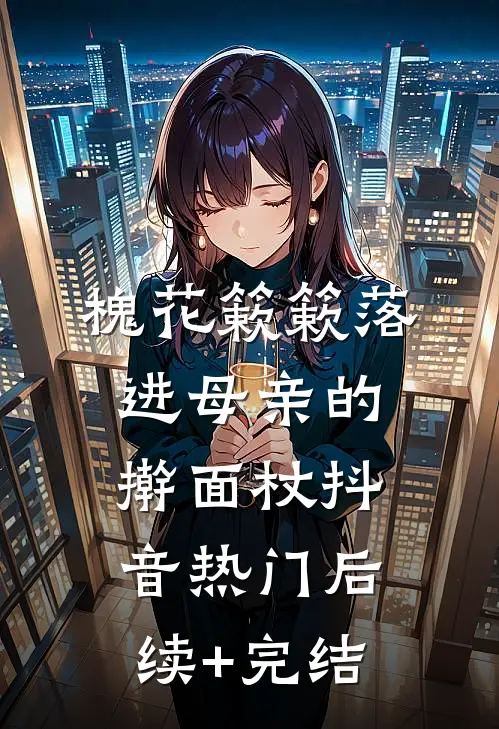 槐花簌簌落进母亲的擀面杖抖音热门后续+完结