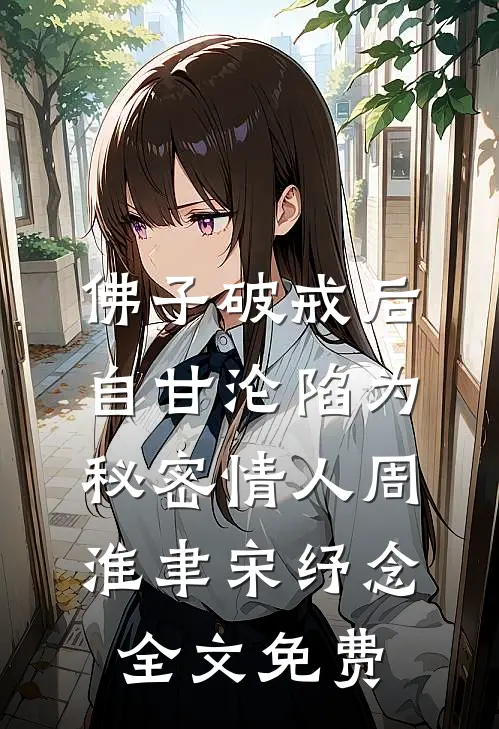 佛子破戒后，自甘沦陷为秘密情人周淮聿宋纾念全文免费