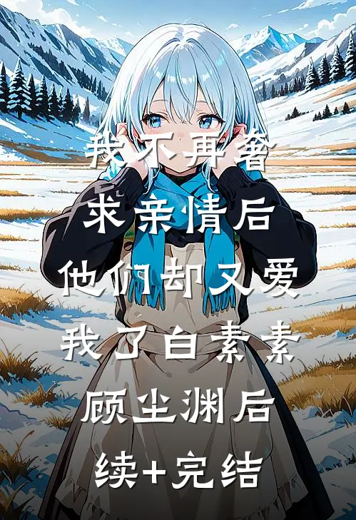 我不再奢求亲情后，他们却又爱我了白素素顾尘渊后续+完结