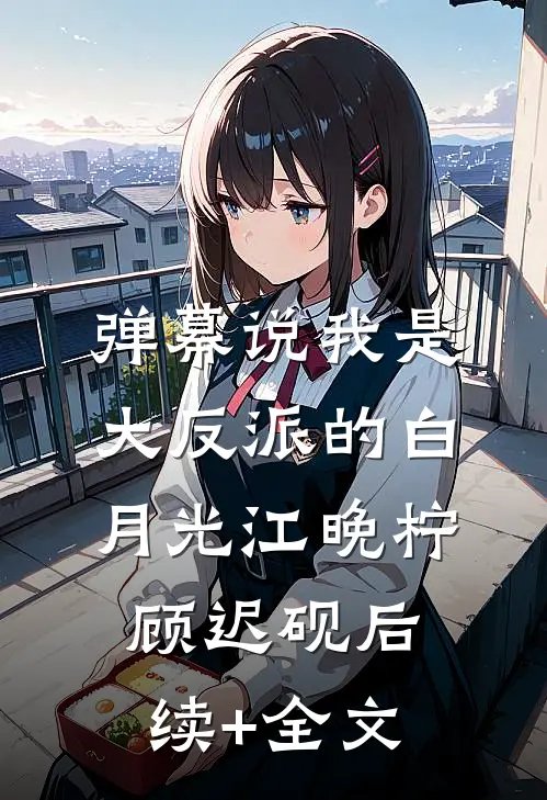弹幕说我是大反派的白月光江晚柠顾迟砚后续+全文