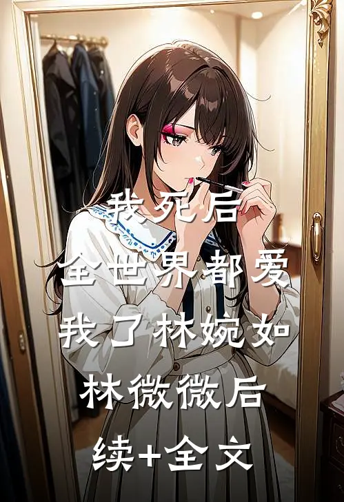 我死后，全世界都爱我了林婉如林微微后续+全文