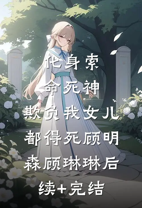 化身索命死神，欺负我女儿都得死顾明森顾琳琳后续+完结