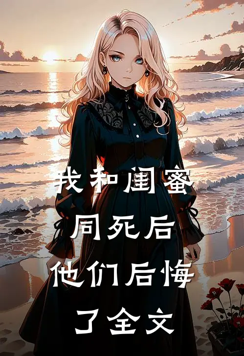 我和闺蜜同死后，他们后悔了全文