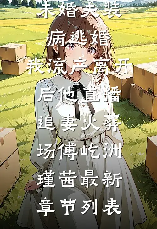 未婚夫装病逃婚，我流产离开后他直播追妻火葬场傅屹洲瑾茜最新章节列表