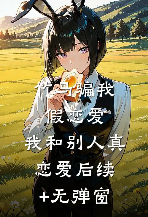 竹马骗我假恋爱，我和别人真恋爱后续+无弹窗