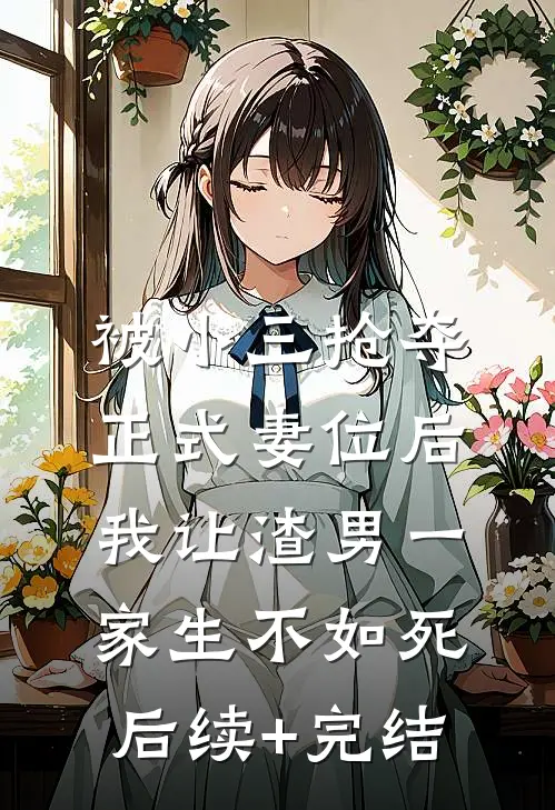 被小三抢夺正式妻位后，我让渣男一家生不如死后续+完结