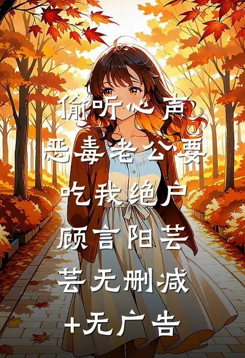 偷听心声，恶毒老公要吃我绝户顾言阳芸芸无删减+无广告