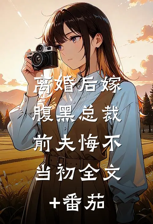 离婚后嫁腹黑总裁，前夫悔不当初全文+番茄