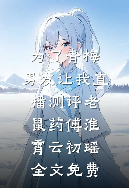 为了青梅，男友让我直播测评老鼠药傅淮霄云初瑶全文免费