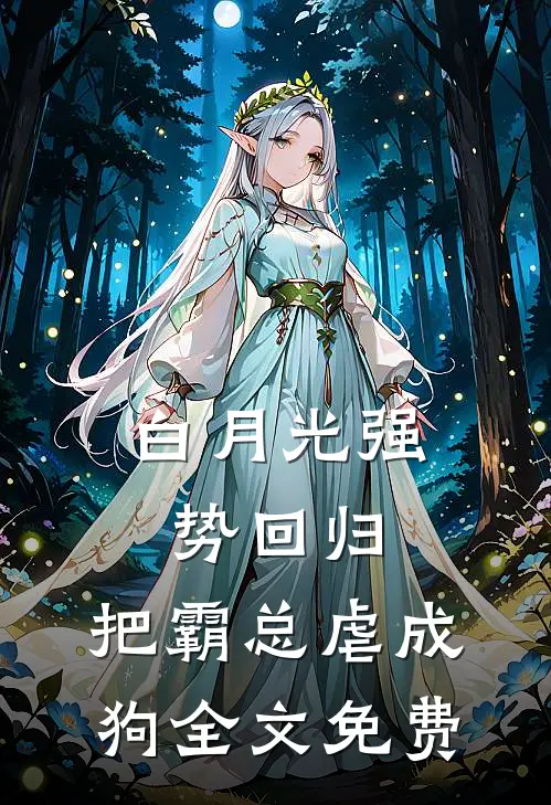 白月光强势回归，把霸总虐成狗全文免费