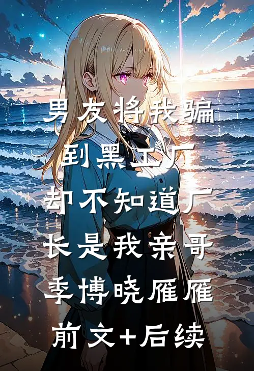 男友将我骗到黑工厂，却不知道厂长是我亲哥季博晓雁雁前文+后续