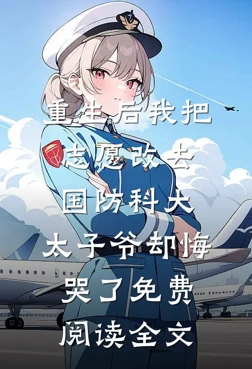 重生后我把志愿改去国防科大，太子爷却悔哭了免费阅读全文