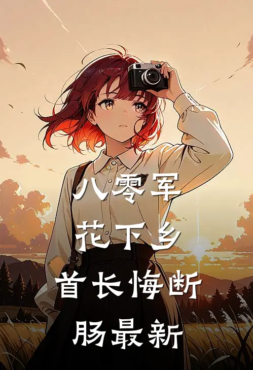 八零军花下乡，首长悔断肠最新