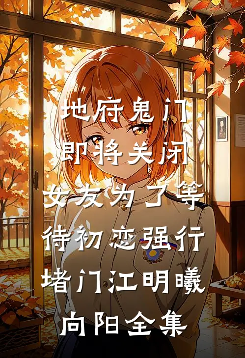 地府鬼门即将关闭，女友为了等待初恋强行堵门江明曦向阳全集