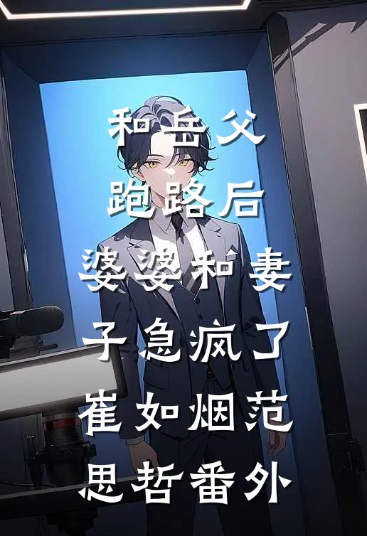 和岳父跑路后，婆婆和妻子急疯了崔如烟范思哲 番外