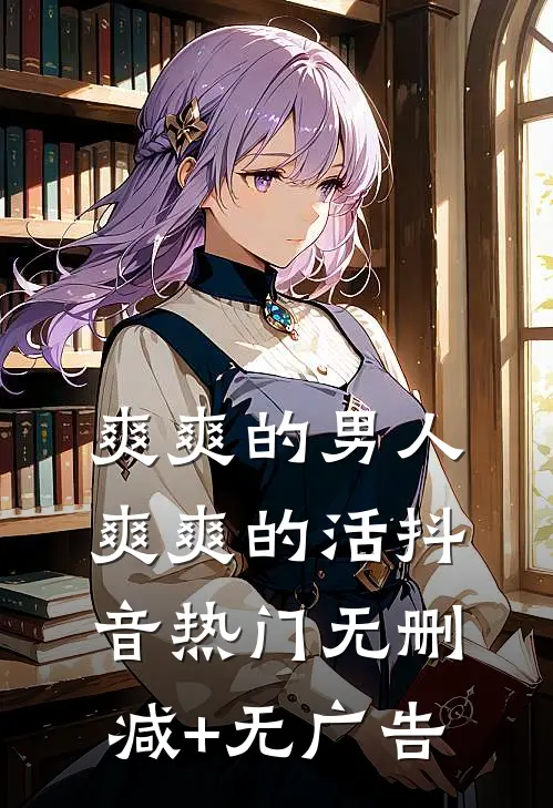 爽爽的男人爽爽的活抖音热门无删减+无广告