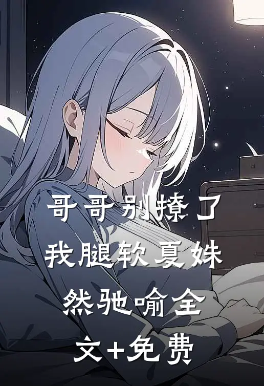 哥哥别撩了，我腿软夏姝然驰喻全文+免费