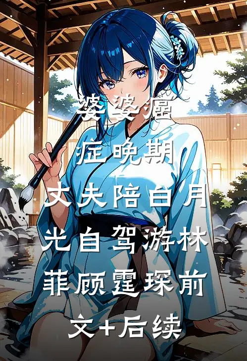婆婆癌症晚期，丈夫陪白月光自驾游林菲顾霆琛前文+后续