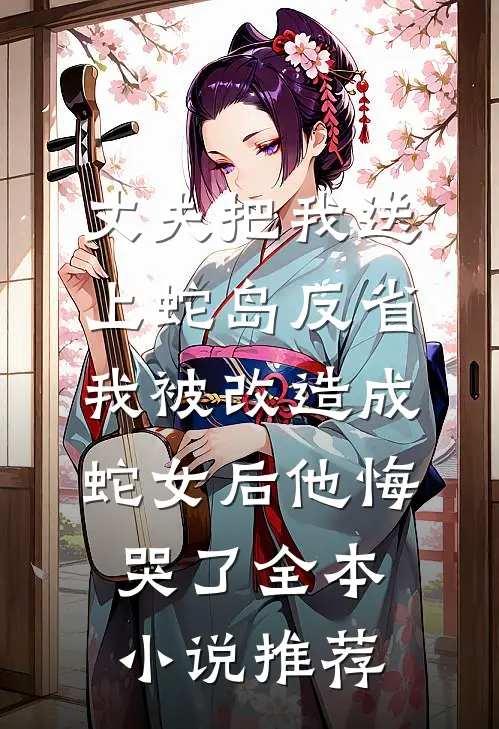 丈夫把我送上蛇岛反省，我被改造成蛇女后他悔哭了全本小说推荐