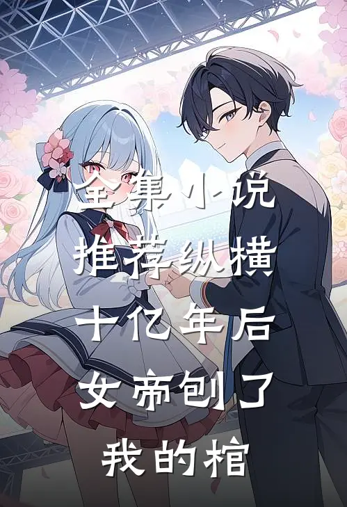 全集小说推荐纵横十亿年后，女帝刨了我的棺