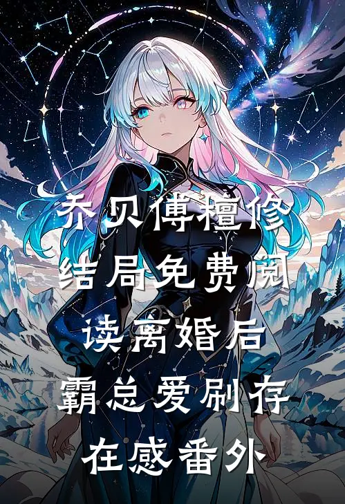 乔贝傅檀修结局免费阅读离婚后，霸总爱刷存在感番外