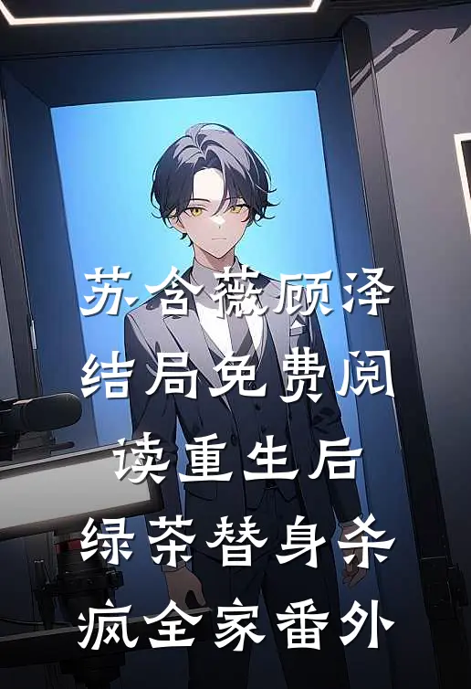 苏含薇顾泽结局免费阅读重生后，绿茶替身杀疯全家番外