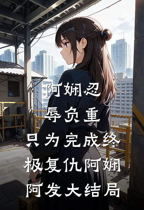 阿娴忍辱负重，只为完成终极复仇阿娴阿发大结局