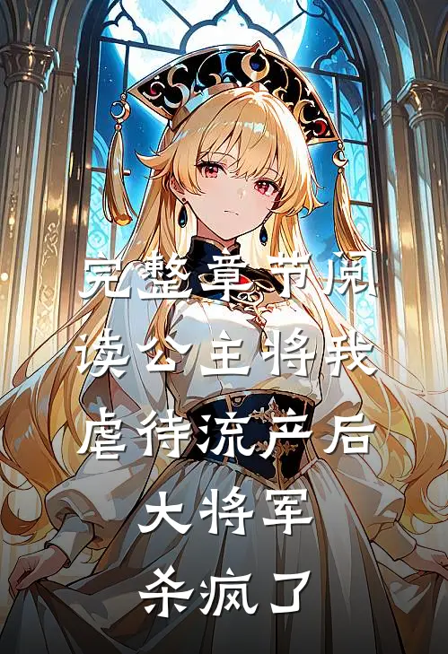完整章节阅读公主将我虐待流产后，大将军杀疯了