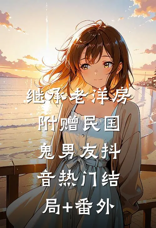 继承老洋房，附赠民国鬼男友抖音热门结局+番外