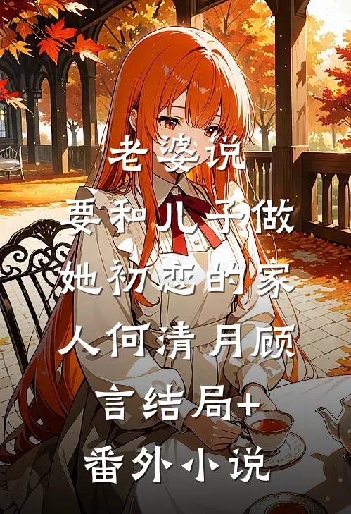 老婆说，要和儿子做她初恋的家人何清月顾言结局+番外小说