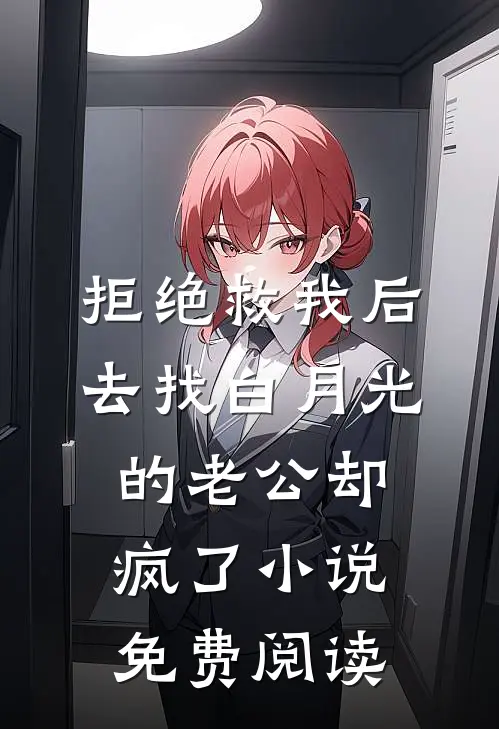 拒绝救我后，去找白月光的老公却疯了小说免费阅读
