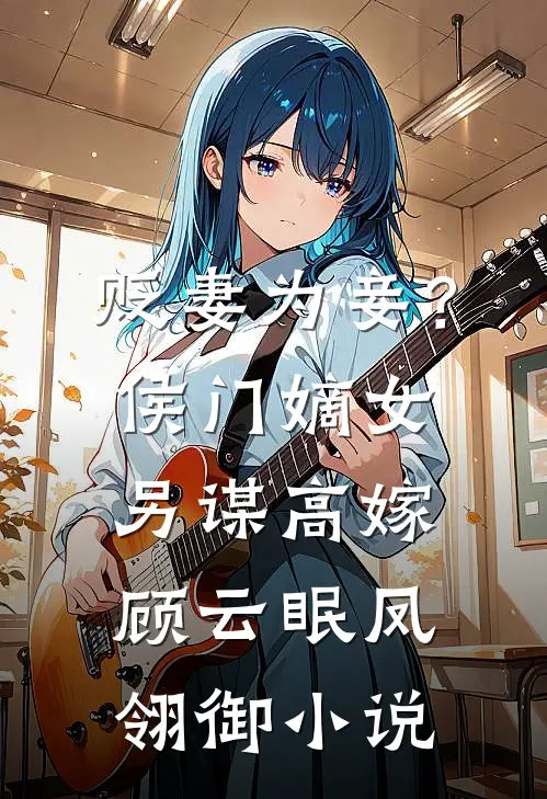 贬妻为妾？侯门嫡女另谋高嫁顾云眠凤翎御小说